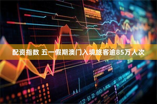 配资指数 五一假期澳门入境旅客逾85万人次