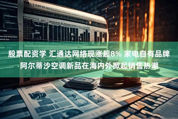 股票配资学 汇通达网络现涨超8% 家电自有品牌阿尔蒂沙空调新品在海内外掀起销售热潮