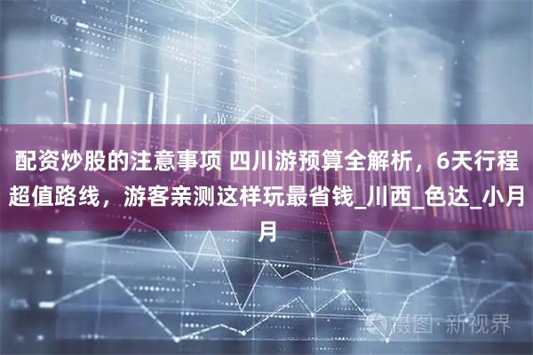 配资炒股的注意事项 四川游预算全解析，6天行程超值路线，游客亲测这样玩最省钱_川西_色达_小月