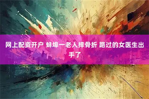 网上配资开户 蚌埠一老人摔骨折 路过的女医生出手了