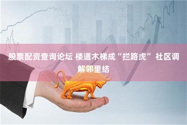 股票配资查询论坛 楼道木梯成“拦路虎” 社区调解邻里结