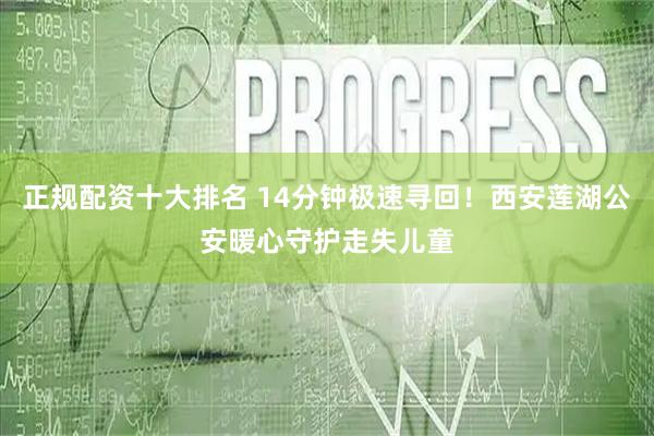 正规配资十大排名 14分钟极速寻回！西安莲湖公安暖心守护走失儿童