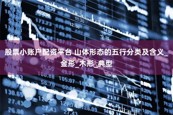 股票小账户配资平台 山体形态的五行分类及含义_金形_木形_典型