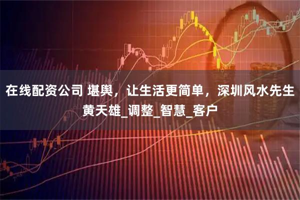 在线配资公司 堪舆，让生活更简单，深圳风水先生黄天雄_调整_智慧_客户