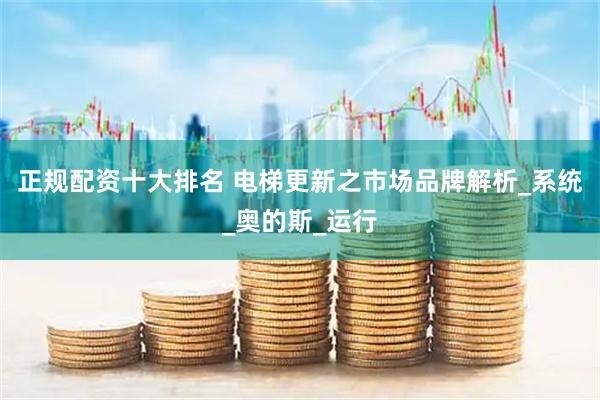 正规配资十大排名 电梯更新之市场品牌解析_系统_奥的斯_运行