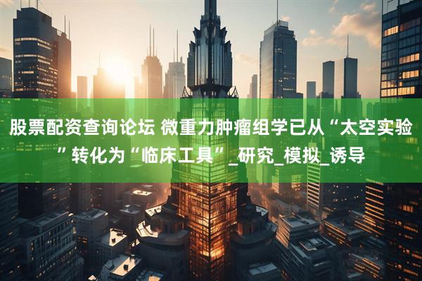 股票配资查询论坛 微重力肿瘤组学已从“太空实验”转化为“临床工具”_研究_模拟_诱导