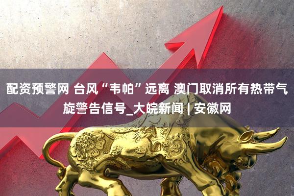 配资预警网 台风“韦帕”远离 澳门取消所有热带气旋警告信号_大皖新闻 | 安徽网