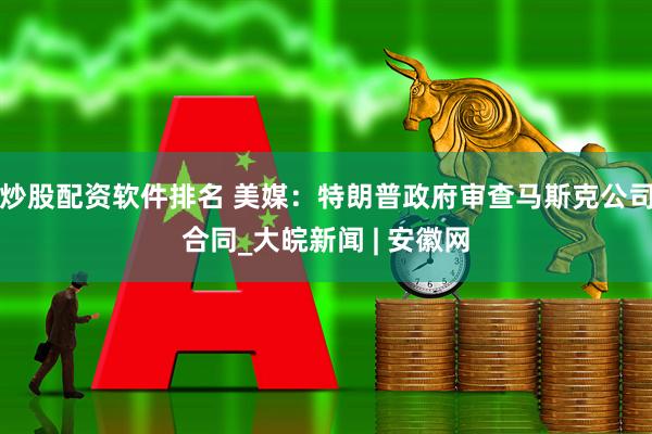 炒股配资软件排名 美媒：特朗普政府审查马斯克公司合同_大皖新闻 | 安徽网