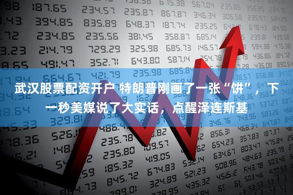 武汉股票配资开户 特朗普刚画了一张“饼”，下一秒美媒说了大实话，点醒泽连斯基