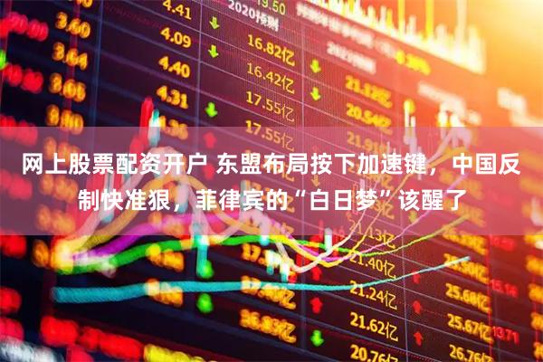 网上股票配资开户 东盟布局按下加速键，中国反制快准狠，菲律宾的“白日梦”该醒了