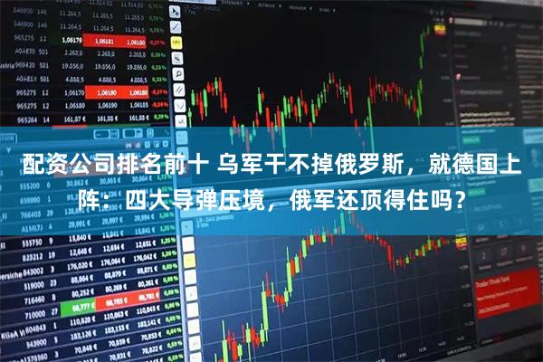 配资公司排名前十 乌军干不掉俄罗斯，就德国上阵：四大导弹压境，俄军还顶得住吗？