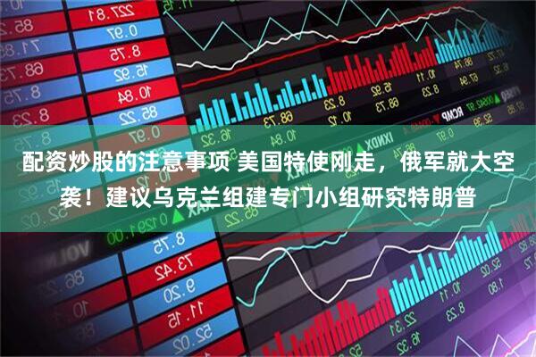 配资炒股的注意事项 美国特使刚走，俄军就大空袭！建议乌克兰组建专门小组研究特朗普