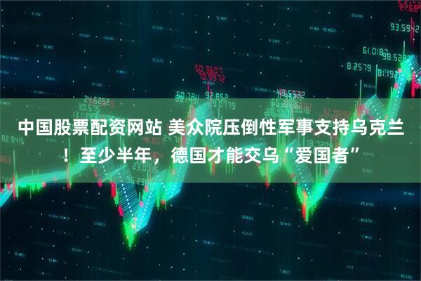 中国股票配资网站 美众院压倒性军事支持乌克兰！至少半年，德国才能交乌“爱国者”
