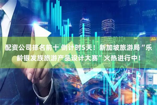 配资公司排名前十 倒计时5天！新加坡旅游局“乐龄银发族旅游产品设计大赛”火热进行中！