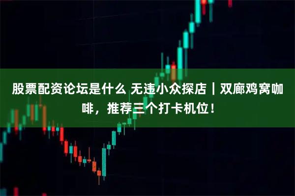 股票配资论坛是什么 无违小众探店｜双廊鸡窝咖啡，推荐三个打卡机位！