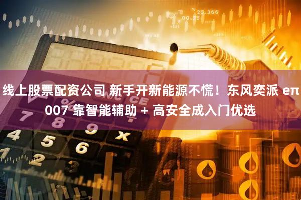 线上股票配资公司 新手开新能源不慌！东风奕派 eπ007 靠智能辅助 + 高安全成入门优选