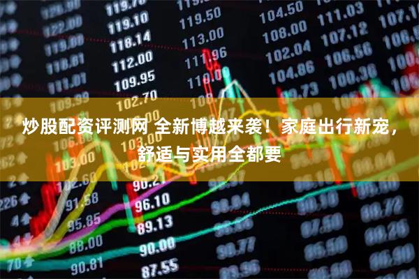 炒股配资评测网 全新博越来袭！家庭出行新宠，舒适与实用全都要