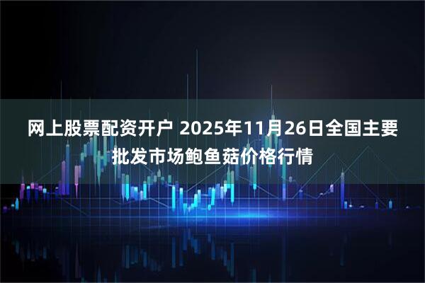 网上股票配资开户 2025年11月26日全国主要批发市场鲍鱼菇价格行情