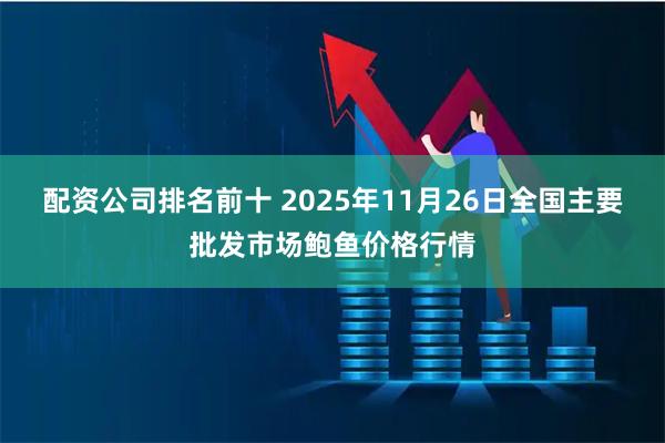 配资公司排名前十 2025年11月26日全国主要批发市场鲍鱼价格行情