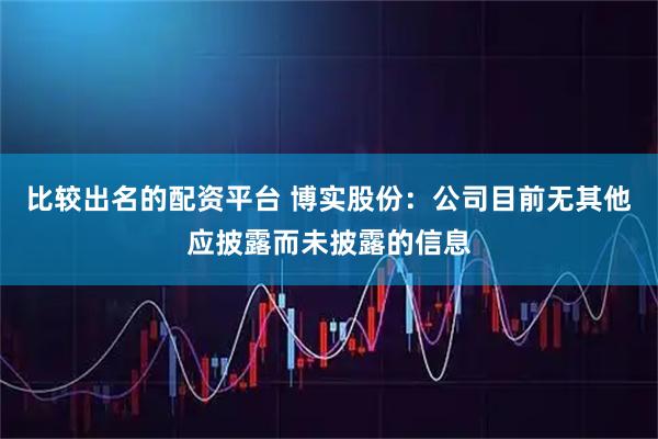 比较出名的配资平台 博实股份：公司目前无其他应披露而未披露的信息