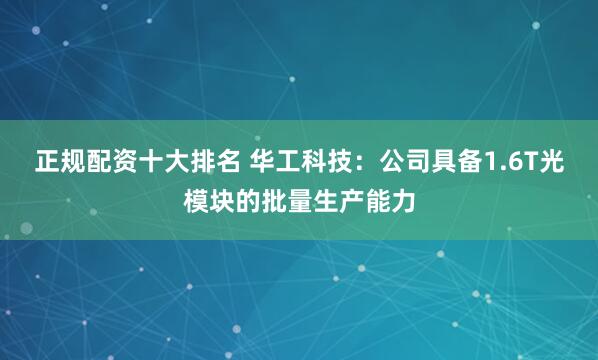 正规配资十大排名 华工科技：公司具备1.6T光模块的批量生产能力