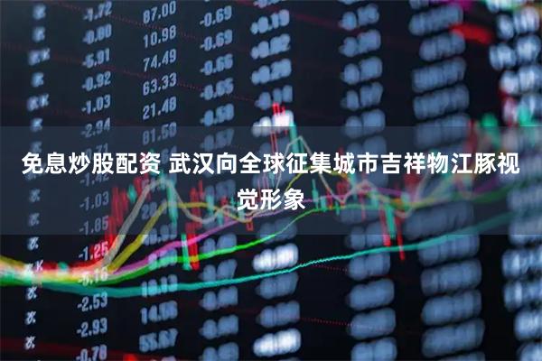 免息炒股配资 武汉向全球征集城市吉祥物江豚视觉形象