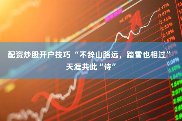 配资炒股开户技巧 “不辞山路远，踏雪也相过” 天涯共此“诗”
