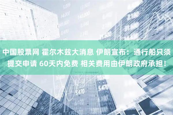 中国股票网 霍尔木兹大消息 伊朗宣布：通行船只须提交申请 60天内免费 相关费用由伊朗政府承担！